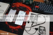 消息称苹果 9 月将推 AirPods Max 2 耳机：改用 USB-C 端口，带来新配色