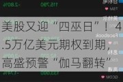 美股又迎“四巫日”！4.5万亿美元期权到期，高盛预警“伽马翻转”