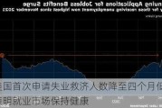 美国首次申请失业救济人数降至四个月低点 表明就业市场保持健康