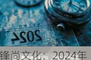 锋尚文化：2024年半年度净利润约2026万元，同比增加5424.74%