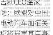 吉利CEO淦家阅：欧盟对中国电动汽车加征关税将损害其自身利益，同时也会阻碍中欧经济发展