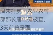 周末打虎！农业农村部部长唐仁健被查，3天前曾露面