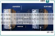 新亚制程：公司目前暂无固态电解质相关研发或技术储备，半固态电池所需电解液方案尚处于前期研发阶段，未产生实质性收入