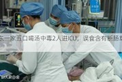 广东一家五口喝汤中毒2人进ICU，误食含有断肠草的汤