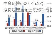 中金环境(300145.SZ)：拟将法定盈余公积弥补亏损