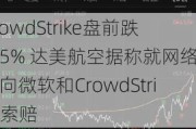 CrowdStrike盘前跌超5% 达美航空据称就网络中断向微软和CrowdStrike索赔