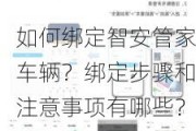 如何绑定智安管家车辆？绑定步骤和注意事项有哪些？