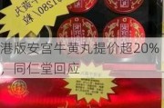 港版安宫牛黄丸提价超20%，同仁堂回应