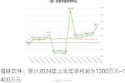 普联软件：预计2024年上半年净利润为1200万元~1400万元