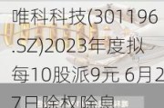 唯科科技(301196.SZ)2023年度拟每10股派9元 6月27日除权除息