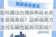 如何通过合理保养延长老车使用寿命？这种保养方法对车辆性能有何影响？