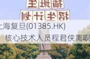 上海复旦(01385.HK)： 核心技术人员程君侠离职