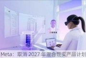 Meta：取消 2027 年混合现实产品***