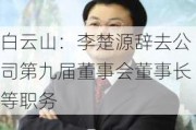 白云山：李楚源辞去公司第九届董事会董事长等职务