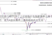 财经夜行线0729丨上证综指衍生指数焕新上线 业内：或为A股长期向上趋势提供有力支持