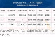 海波重科(300517.SZ)：预计半年度净利润同比上升188.59%-300.23%