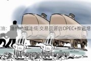 原油：油价小幅走低 交易员评估OPEC+推迟增产的影响