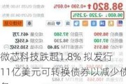 微芯科技跌超1.8% 拟发行11亿美元可转换债券以减少债务