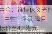 中金：维持信义光能“中性”评级 降目标价至4.8港元