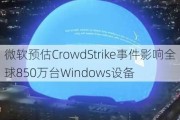 微软预估CrowdStrike事件影响全球850万台Windows设备