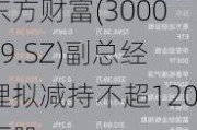 东方财富(300059.SZ)副总经理拟减持不超120万股