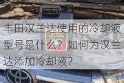 丰田汉兰达使用的冷却液型号是什么？如何为汉兰达添加冷却液？