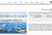 南粤集团董事长周兴挺被查！广东省唯一一家总部设在澳门的省属一级企业