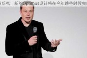 马斯克：新的Optimus设计将在今年晚些时候完成