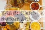 百花甜品：兄弟纷争，老牌糖水店何去何从