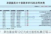 茅台基金等12亿元成立股权私募公司