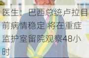 医生：巴西总统卢拉目前病情稳定 将在重症监护室留院观察48小时