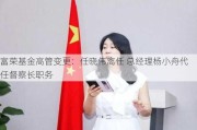 富荣基金高管变更：任晓伟离任 总经理杨小舟代任督察长职务