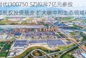 宁德时代(300750.SZ)拟斥7亿元参投碳中和股权投资基金 扩大碳中和生态领域布局