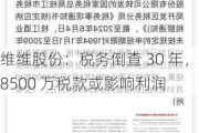 维维股份：税务倒查 30 年，8500 万税款或影响利润