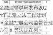 金融监管总局发布2024年规章立法工作计划 《金融控股公司监督管理办法》等法规在列