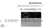 紧急，又出利空！回调20-30%后***位抄底