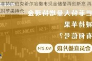 巴菲特的伯克希尔哈撒韦现金储备再创新高 再度削减对苹果持仓