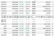 马斯克身价突破3600亿美元，今年飙升1300亿美元