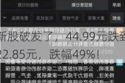 新股破发了，44.99元跌到22.85元，跌幅49%！