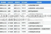 大金重工(002487.SZ)：2023年度权益分派10派1.82元 股权登记日6月11日