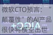 微软CTO预言：“颠覆性”的AI产品很快将横空出世