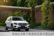 奔驰GLB属于紧凑型还是中型SUV？