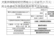 大美州保险经纪江西省分公司被罚21万元：利用业务便利为其他机构牟取不正当利益