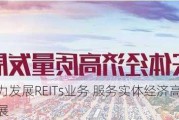 大力发展REITs业务 服务实体经济高质量发展