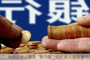 华创证券：通胀“剪刀差”走扩 步入政策等待期