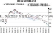 唐山酸粉湿基价格震荡上涨：国产矿市场局部波动