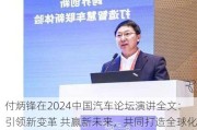 付炳锋在2024中国汽车论坛演讲全文：引领新变革 共赢新未来，共同打造全球化新格局