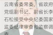 云南省委常委，省政府党组副书记、副省长李石松接受中央纪委国家监委纪律审查和监察调查