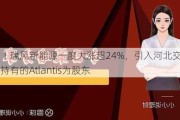 港股异动丨瑞风新能源一度大涨超24%，引入河北交通集团及刘央持有的Atlantis为股东