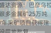 盛达***：巴彦乌拉银多金属矿25万吨/年***矿项目获得建设用地批复